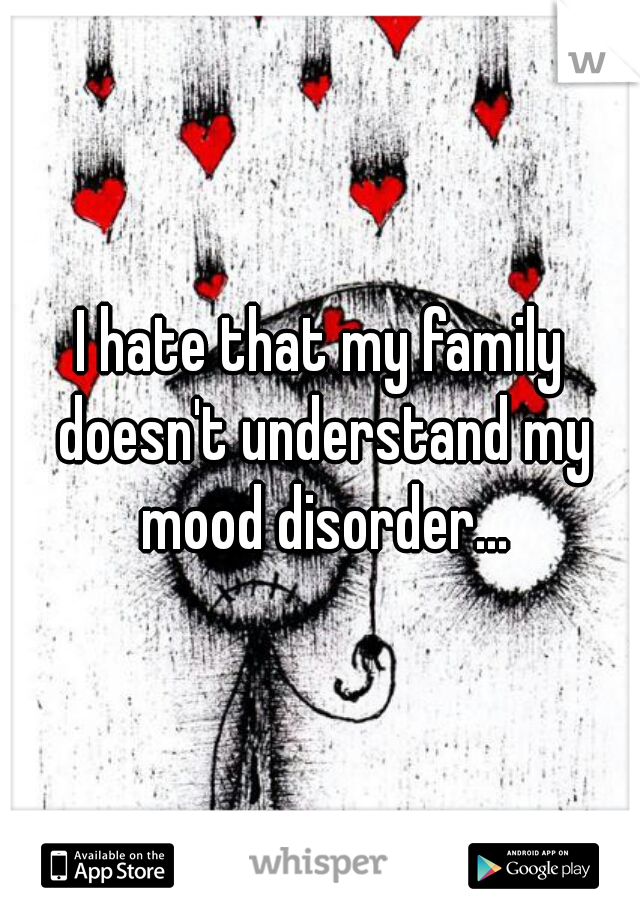 I hate that my family doesn't understand my mood disorder...