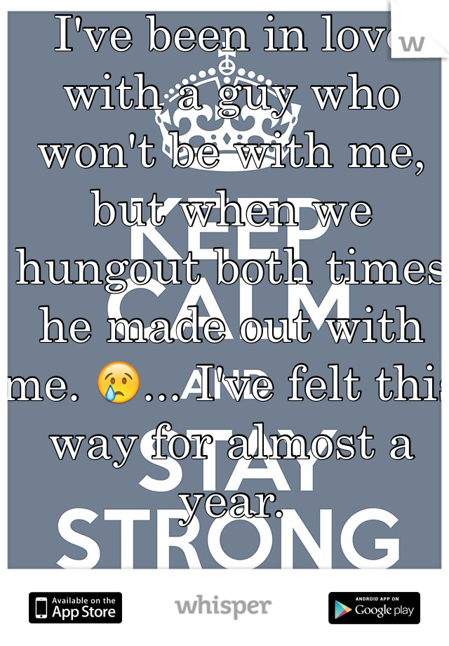 I've been in love with a guy who won't be with me, but when we hungout both times he made out with me. 😢... I've felt this way for almost a year. 