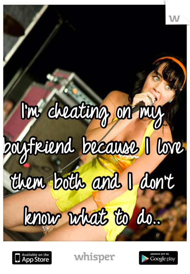 I'm cheating on my boyfriend because I love them both and I don't know what to do..