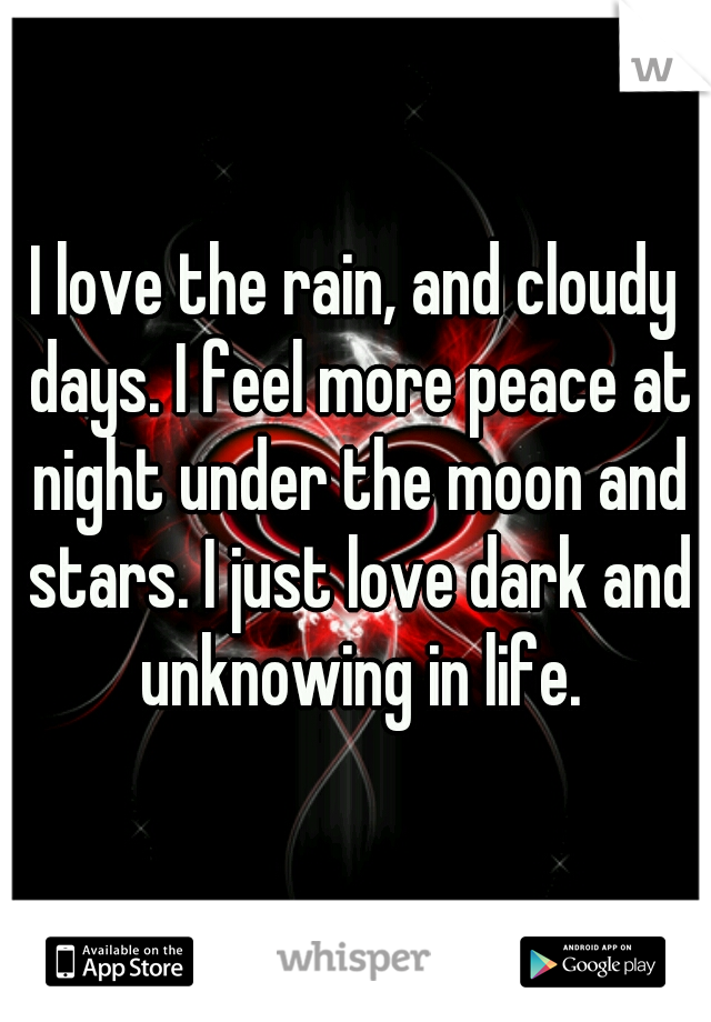 I love the rain, and cloudy days. I feel more peace at night under the moon and stars. I just love dark and unknowing in life.