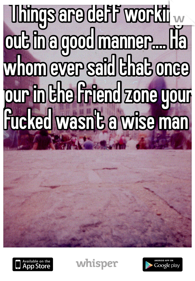 Things are deff working out in a good manner.... Ha whom ever said that once your in the friend zone your fucked wasn't a wise man