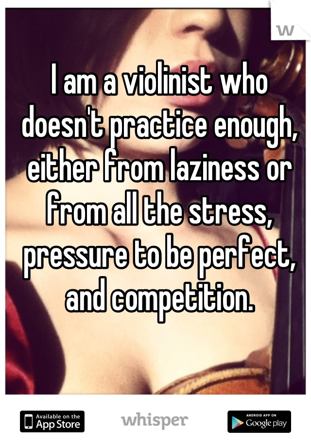 I am a violinist who doesn't practice enough, either from laziness or from all the stress, pressure to be perfect, and competition.