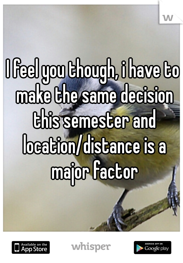 I feel you though, i have to make the same decision this semester and location/distance is a major factor