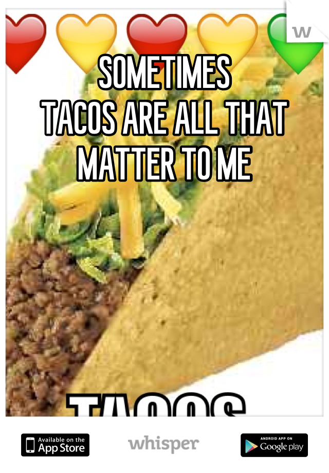 SOMETIMES
TACOS ARE ALL THAT MATTER TO ME