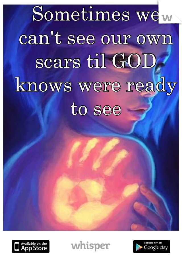 Sometimes we can't see our own scars til GOD knows were ready to see