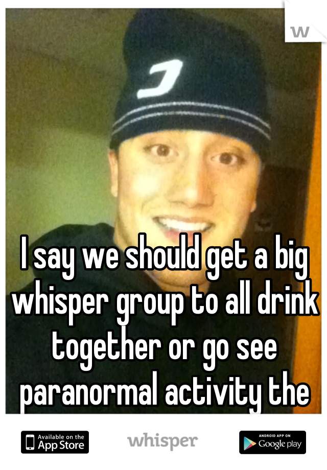 
I say we should get a big whisper group to all drink together or go see paranormal activity the marked ones
