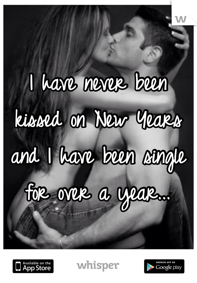 I have never been kissed on New Years and I have been single for over a year...