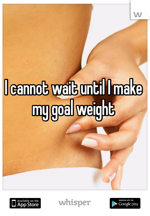 I cannot wait until I make my goal weight 