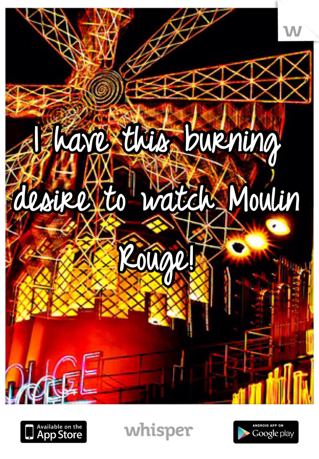 I have this burning desire to watch Moulin Rouge!