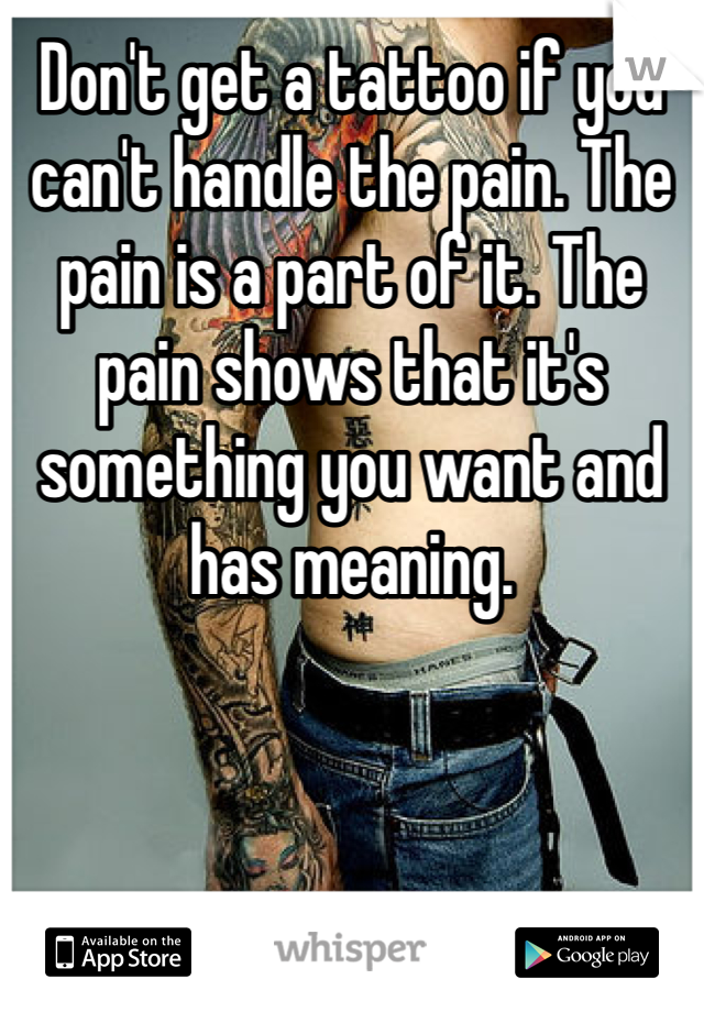 Don't get a tattoo if you can't handle the pain. The pain is a part of it. The pain shows that it's something you want and has meaning. 