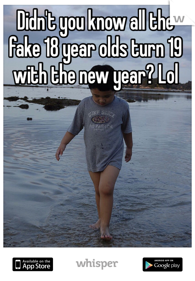 Didn't you know all the fake 18 year olds turn 19 with the new year? Lol 