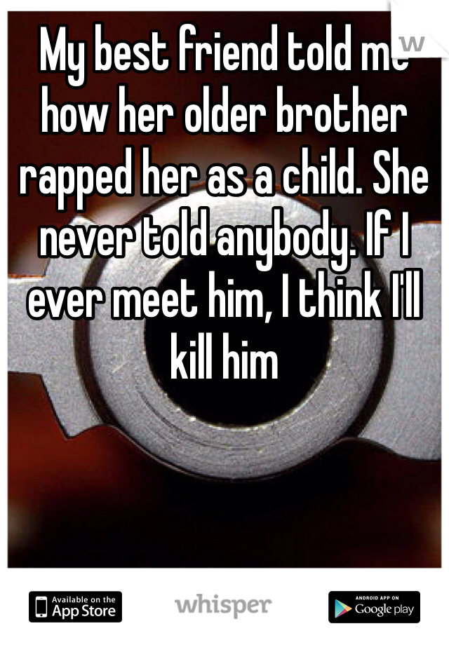 My best friend told me how her older brother rapped her as a child. She never told anybody. If I ever meet him, I think I'll kill him