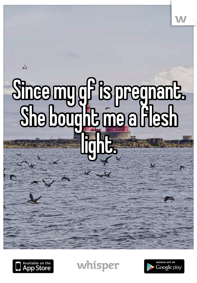 Since my gf is pregnant. She bought me a flesh light. 