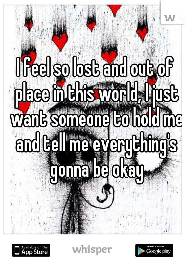 I feel so lost and out of place in this world, I just want someone to hold me and tell me everything's gonna be okay