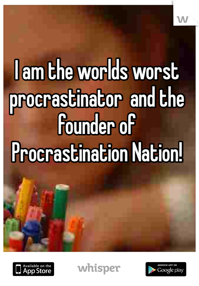 I am the worlds worst procrastinator  and the founder of 
Procrastination Nation!
