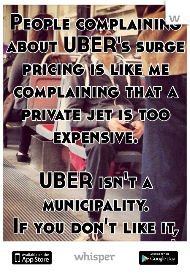 People complaining about UBER's surge pricing is like me complaining that a private jet is too expensive.

UBER isn't a municipality.
If you don't like it, 
take the f-ing bus!