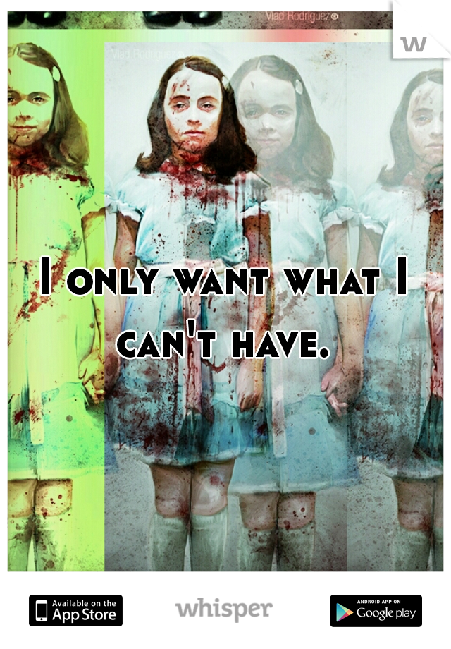 I only want what I can't have. 