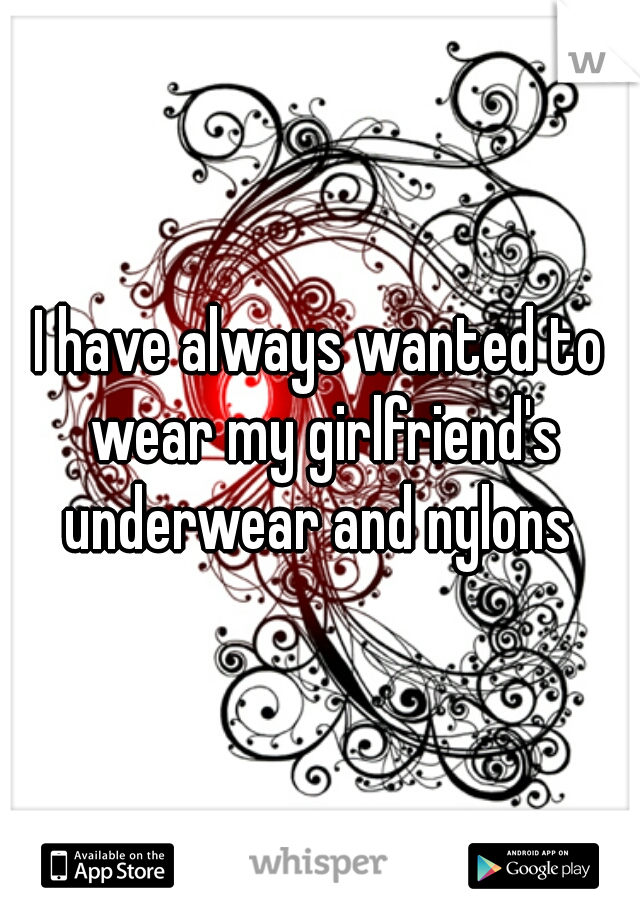 I have always wanted to wear my girlfriend's underwear and nylons 