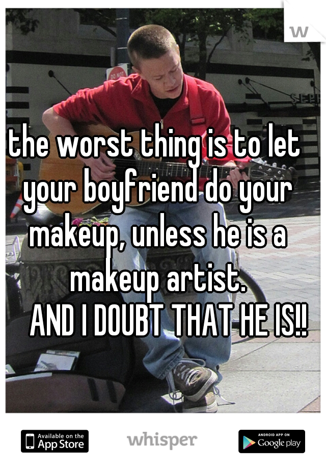 the worst thing is to let your boyfriend do your makeup, unless he is a makeup artist.
     AND I DOUBT THAT HE IS!! 