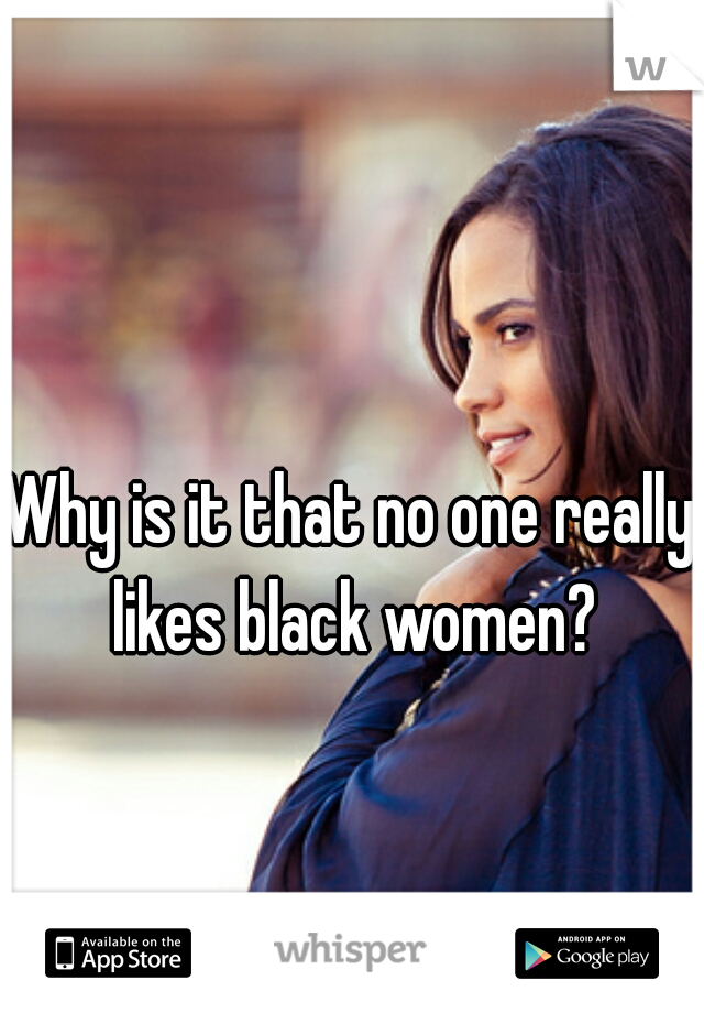 Why is it that no one really likes black women?