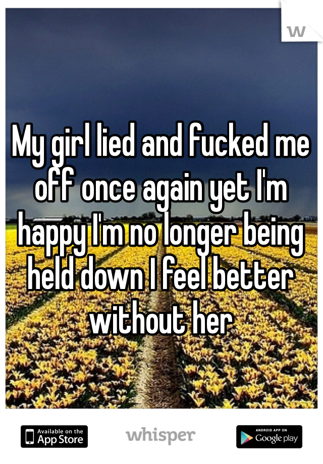 My girl lied and fucked me off once again yet I'm happy I'm no longer being held down I feel better without her
