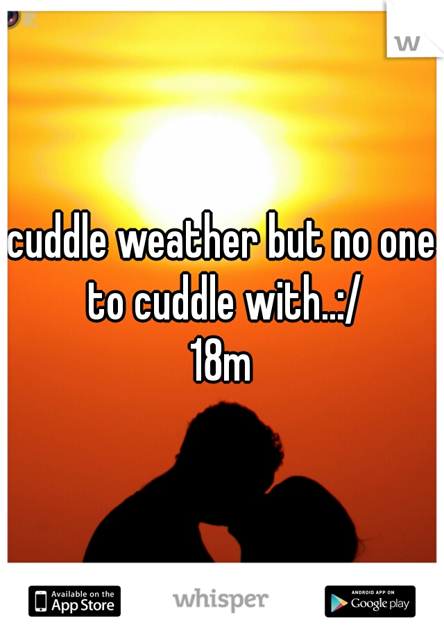 cuddle weather but no one to cuddle with..:/
18m