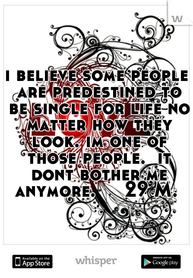 i believe some people are predestined to be single for life no matter how they look. im one of those people.  it dont bother me anymore.     29 M. 