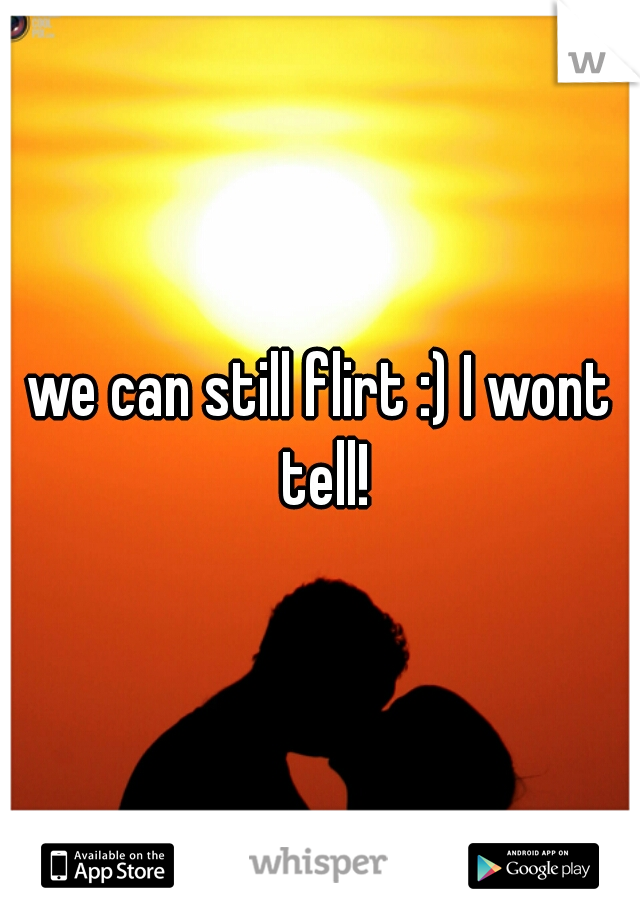 we can still flirt :) I wont tell!