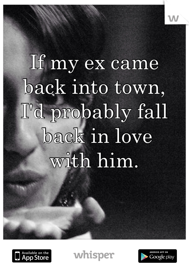 If my ex came 
back into town, 
I'd probably fall
 back in love 
with him. 