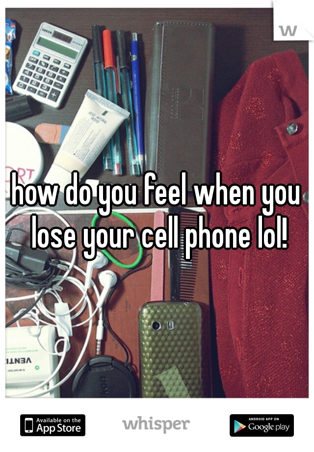 how do you feel when you lose your cell phone lol!