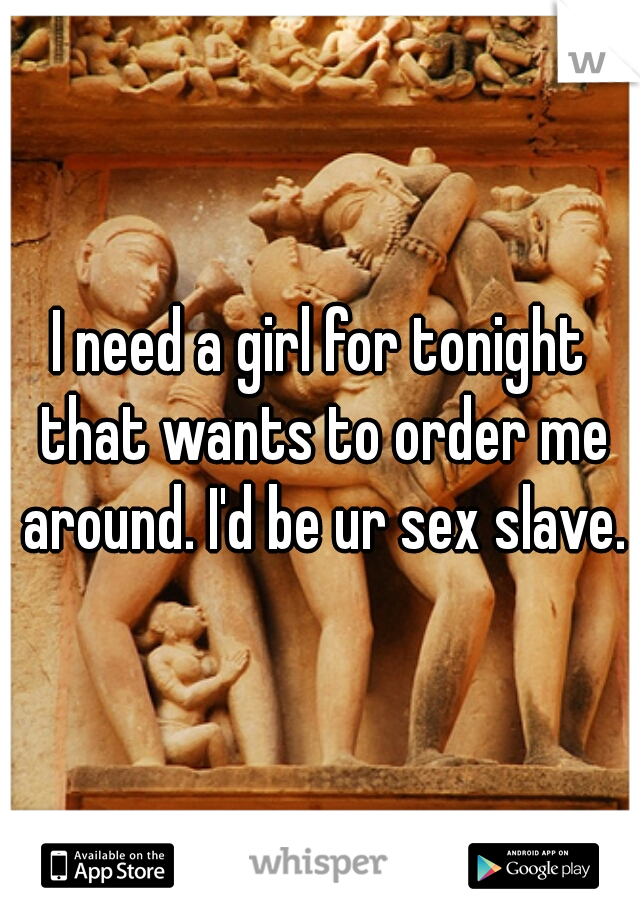 I need a girl for tonight that wants to order me around. I'd be ur sex slave.