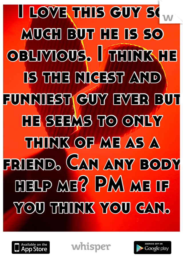 I love this guy so much but he is so oblivious. I think he is the nicest and funniest guy ever but he seems to only think of me as a friend. Can any body help me? PM me if you think you can.