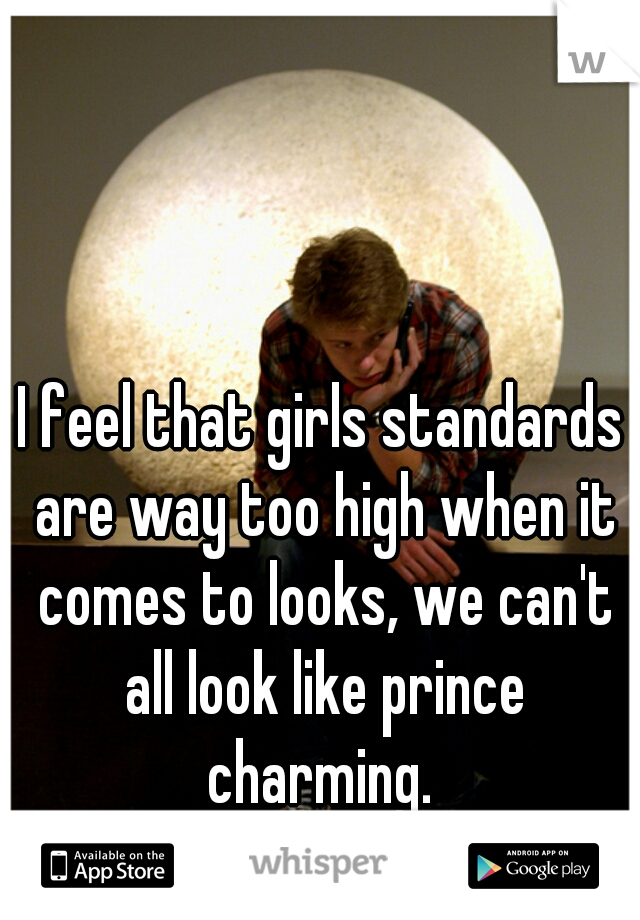 I feel that girls standards are way too high when it comes to looks, we can't all look like prince charming. 