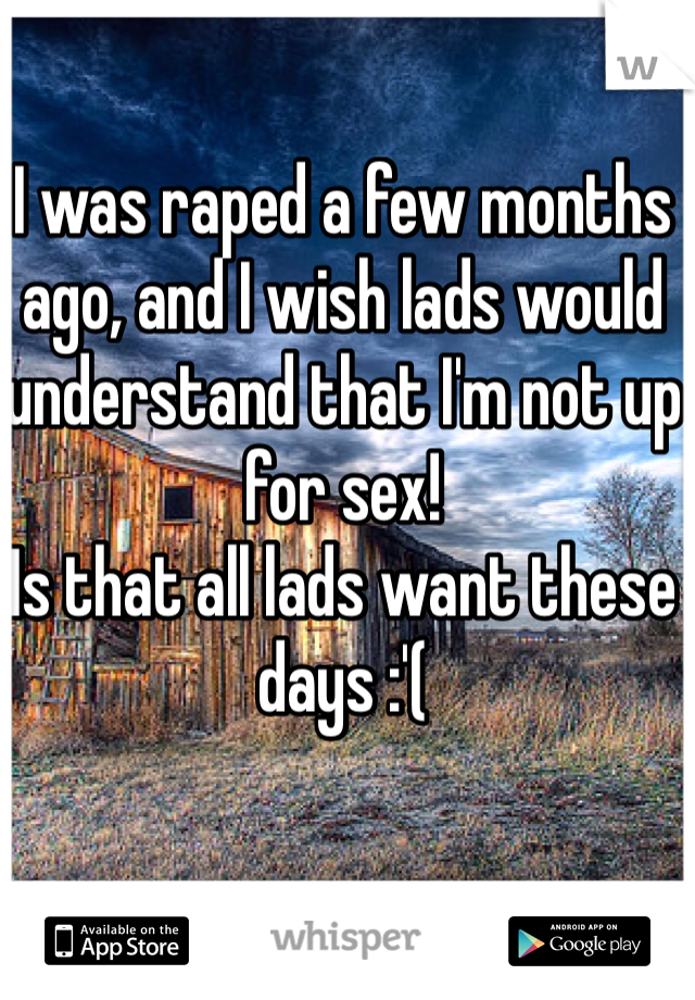 I was raped a few months ago, and I wish lads would understand that I'm not up for sex! 
Is that all lads want these days :'(