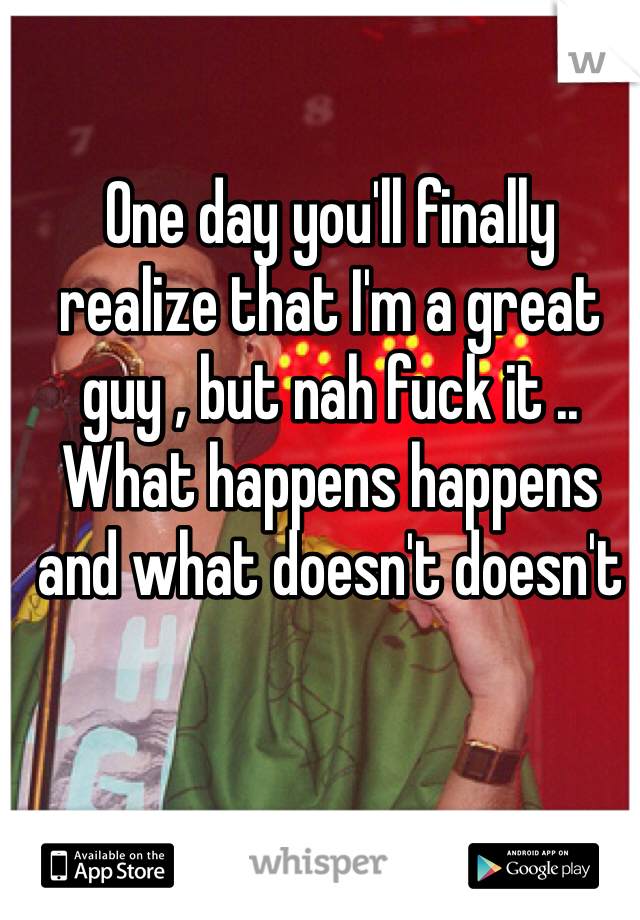 One day you'll finally realize that I'm a great guy , but nah fuck it .. What happens happens and what doesn't doesn't 