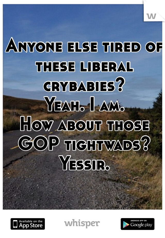 Anyone else tired of these liberal crybabies? 
Yeah. I am. 
How about those GOP tightwads? 
Yessir. 