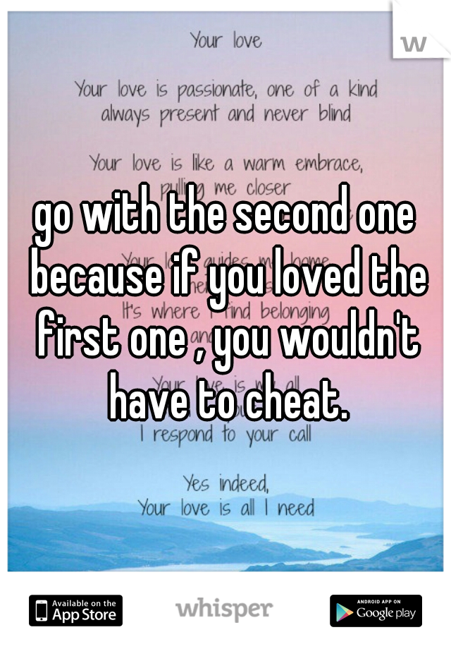 go with the second one because if you loved the first one , you wouldn't have to cheat.