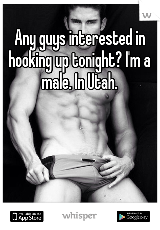 Any guys interested in hooking up tonight? I'm a male. In Utah.