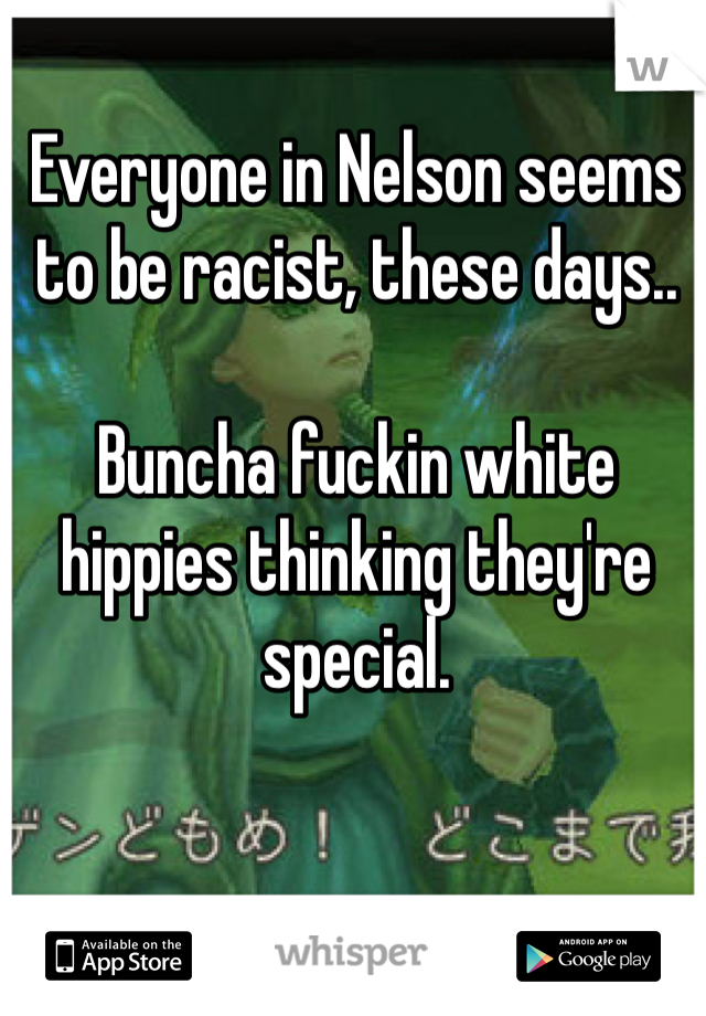 Everyone in Nelson seems to be racist, these days..

Buncha fuckin white hippies thinking they're special. 