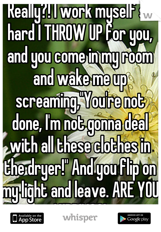 Really?! I work myself so hard I THROW UP for you, and you come in my room and wake me up screaming,"You're not done, I'm not gonna deal with all these clothes in the dryer!" And you flip on my light and leave. ARE YOU KIDDING?!