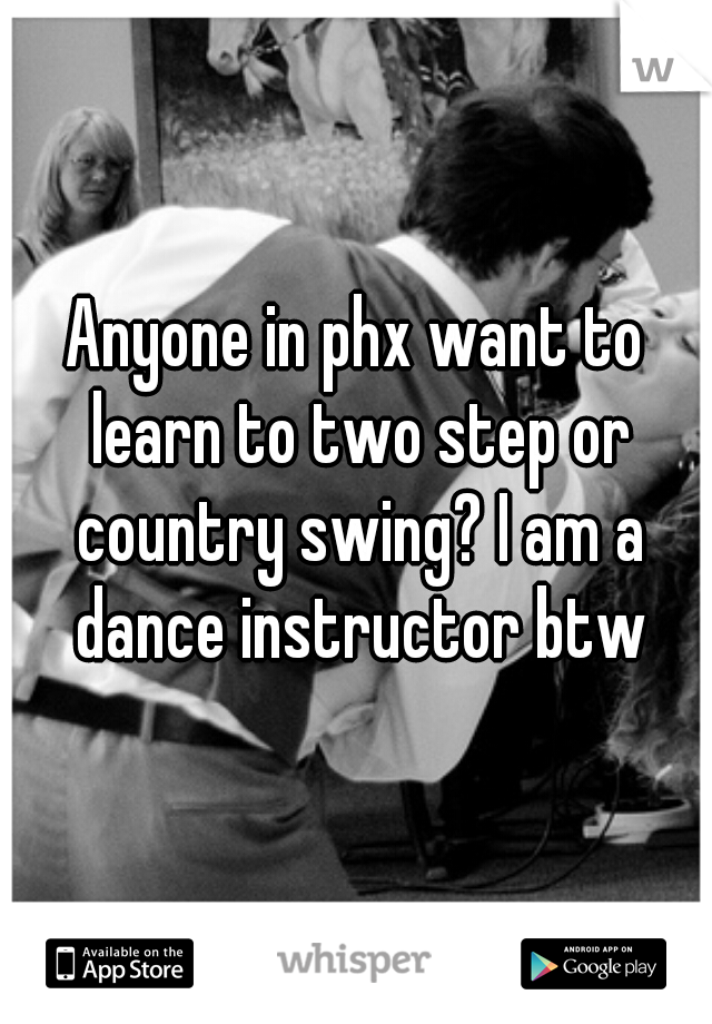 Anyone in phx want to learn to two step or country swing? I am a dance instructor btw