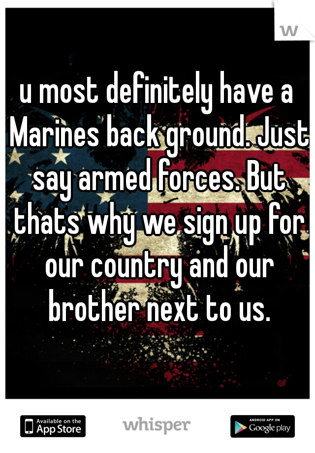 u most definitely have a Marines back ground. Just say armed forces. But thats why we sign up for our country and our brother next to us.