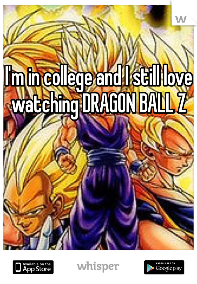 I'm in college and I still love watching DRAGON BALL Z