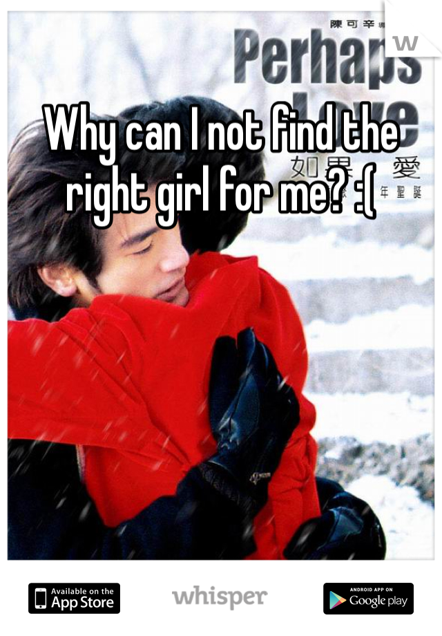 Why can I not find the right girl for me? :(