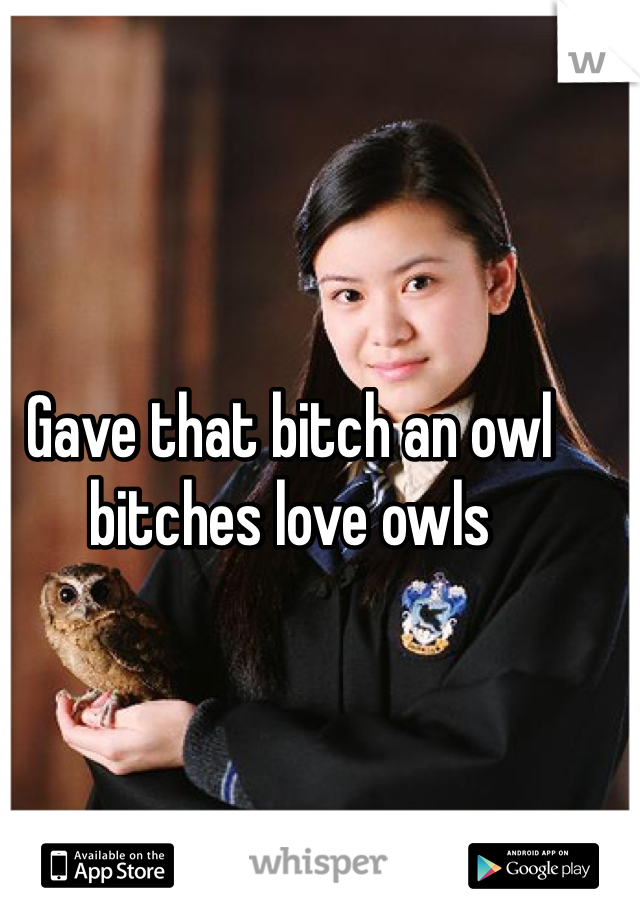 Gave that bitch an owl bitches love owls