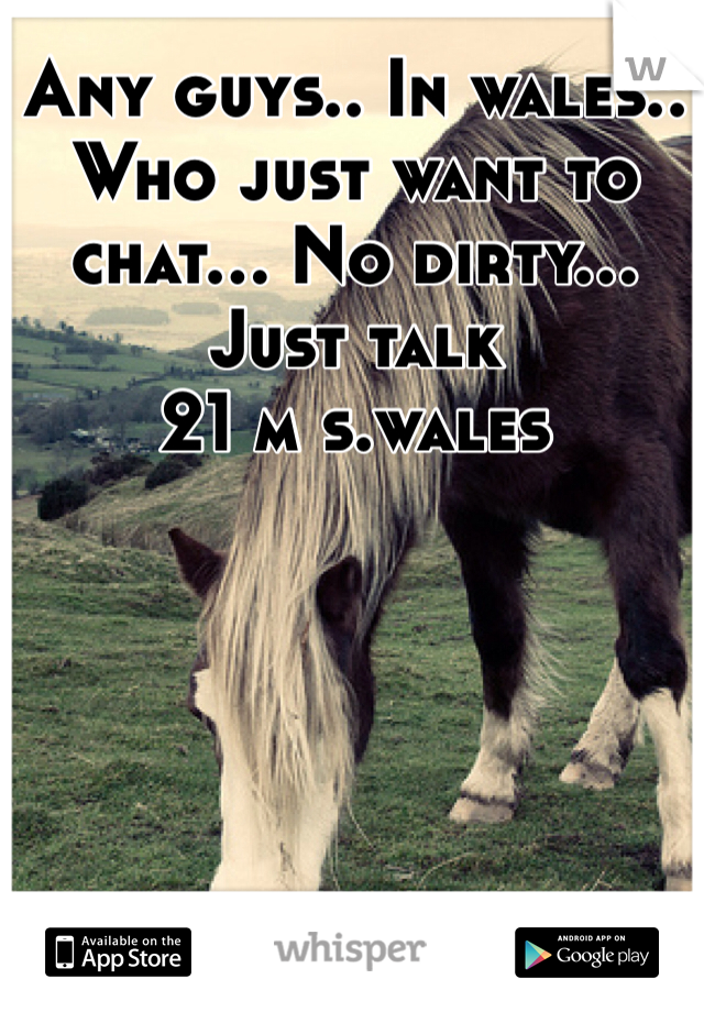 Any guys.. In wales.. Who just want to chat... No dirty... Just talk
21 m s.wales