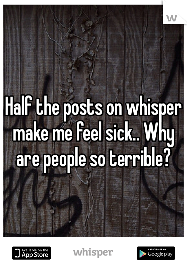 Half the posts on whisper make me feel sick.. Why are people so terrible?