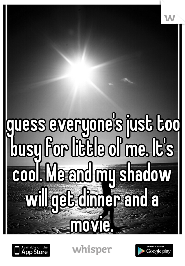 I guess everyone's just too busy for little ol' me. It's cool. Me and my shadow will get dinner and a movie.