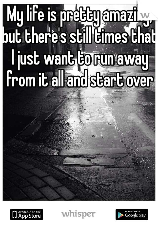 My life is pretty amazing, but there's still times that I just want to run away from it all and start over