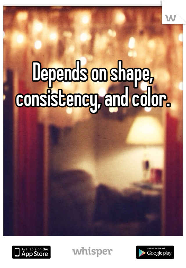 Depends on shape, consistency, and color. 